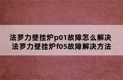 法罗力壁挂炉p01故障怎么解决 法罗力壁挂炉f05故障解决方法